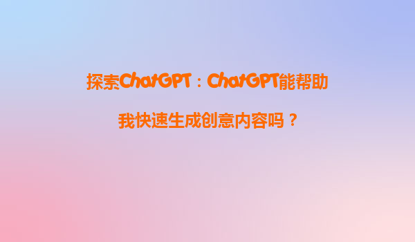 探索ChatGPT：ChatGPT能帮助我快速生成创意内容吗？