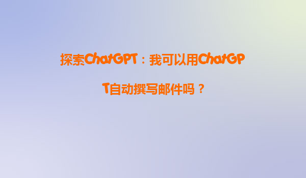 探索ChatGPT：我可以用ChatGPT自动撰写邮件吗？