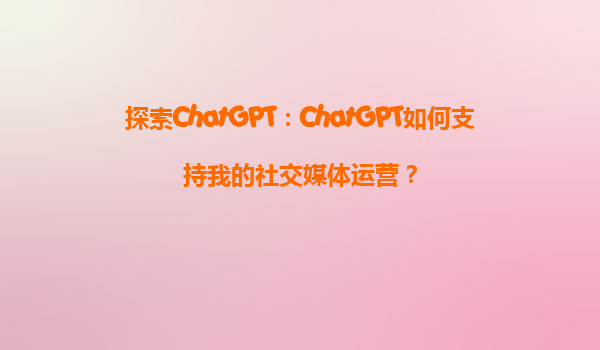 探索ChatGPT：ChatGPT如何支持我的社交媒体运营？