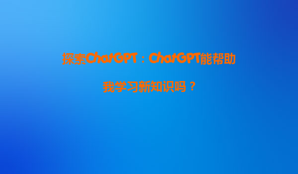 探索ChatGPT：ChatGPT能帮助我学习新知识吗？
