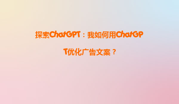 探索ChatGPT：我如何用ChatGPT优化广告文案？