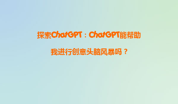 探索ChatGPT：ChatGPT能帮助我进行创意头脑风暴吗？