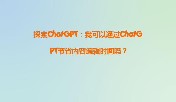 探索ChatGPT：我可以通过ChatGPT节省内容编辑时间吗？