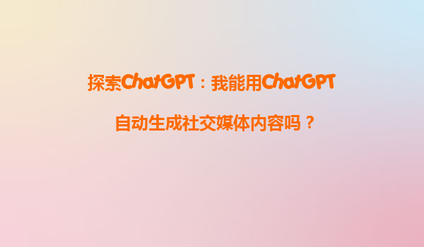 探索ChatGPT：我能用ChatGPT自动生成社交媒体内容吗？