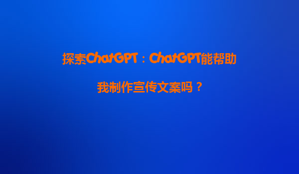 探索ChatGPT：ChatGPT能帮助我制作宣传文案吗？