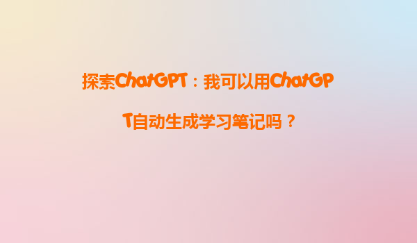 探索ChatGPT：我可以用ChatGPT自动生成学习笔记吗？