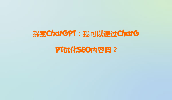 探索ChatGPT：我可以通过ChatGPT优化SEO内容吗？