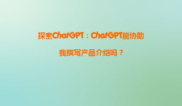探索ChatGPT：ChatGPT能协助我撰写产品介绍吗？