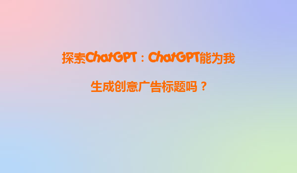 探索ChatGPT：ChatGPT能为我生成创意广告标题吗？