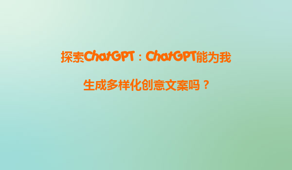 探索ChatGPT：ChatGPT能为我生成多样化创意文案吗？