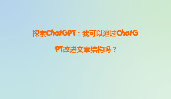 探索ChatGPT：我可以通过ChatGPT改进文章结构吗？