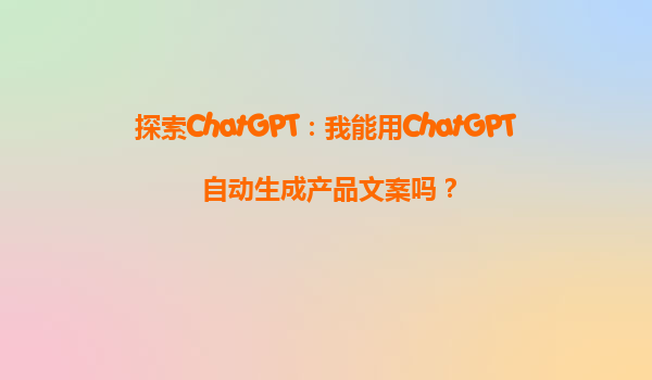 探索ChatGPT：我能用ChatGPT自动生成产品文案吗？