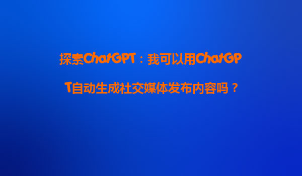 探索ChatGPT：我可以用ChatGPT自动生成社交媒体发布内容吗？