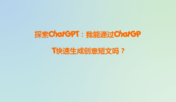 探索ChatGPT：我能通过ChatGPT快速生成创意短文吗？