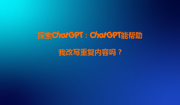 探索ChatGPT：ChatGPT能帮助我改写重复内容吗？