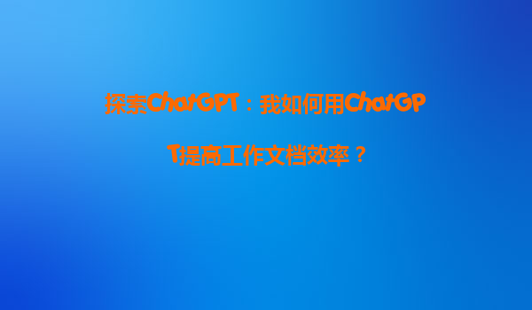探索ChatGPT：我如何用ChatGPT提高工作文档效率？