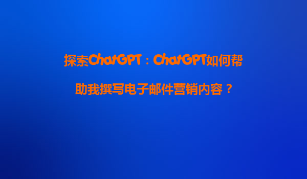 探索ChatGPT：ChatGPT如何帮助我撰写电子邮件营销内容？