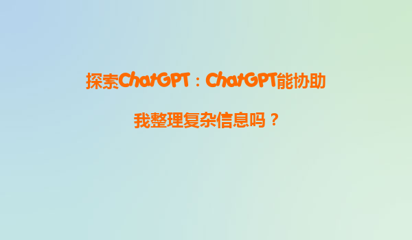 探索ChatGPT：ChatGPT能协助我整理复杂信息吗？