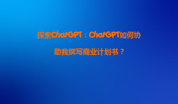 探索ChatGPT：ChatGPT如何协助我撰写商业计划书？