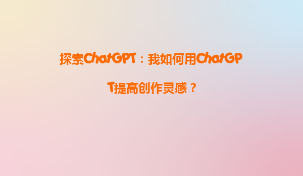 探索ChatGPT：我如何用ChatGPT提高创作灵感？