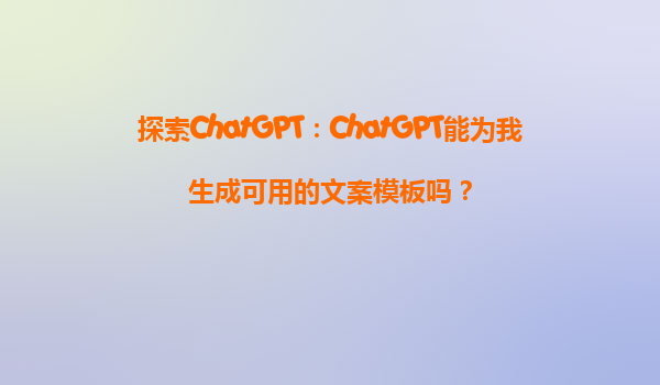 探索ChatGPT：ChatGPT能为我生成可用的文案模板吗？