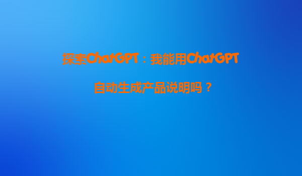 探索ChatGPT：我能用ChatGPT自动生成产品说明吗？