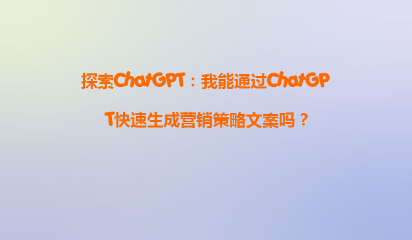 探索ChatGPT：我能通过ChatGPT快速生成营销策略文案吗？