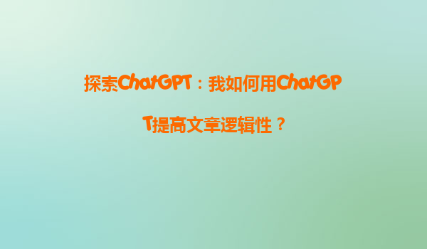 探索ChatGPT：我如何用ChatGPT提高文章逻辑性？