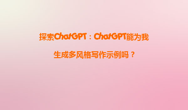 探索ChatGPT：ChatGPT能为我生成多风格写作示例吗？