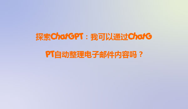 探索ChatGPT：我可以通过ChatGPT自动整理电子邮件内容吗？