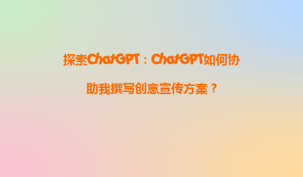 探索ChatGPT：ChatGPT如何协助我撰写创意宣传方案？