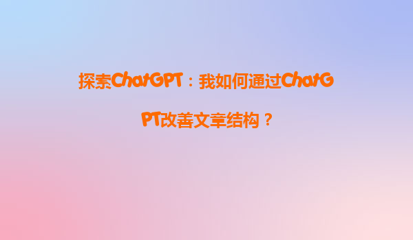 探索ChatGPT：我如何通过ChatGPT改善文章结构？