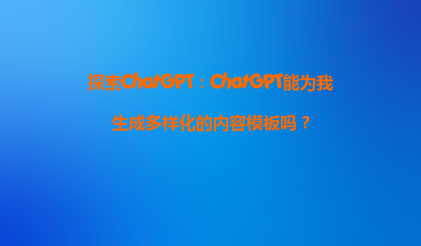 探索ChatGPT：ChatGPT能为我生成多样化的内容模板吗？