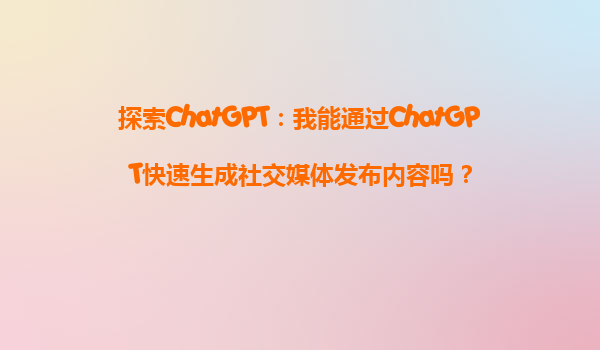 探索ChatGPT：我能通过ChatGPT快速生成社交媒体发布内容吗？
