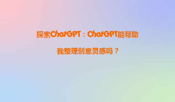 探索ChatGPT：ChatGPT能帮助我整理创意灵感吗？