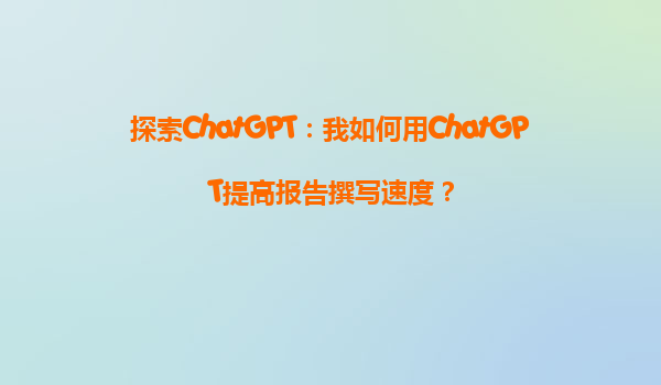 探索ChatGPT：我如何用ChatGPT提高报告撰写速度？