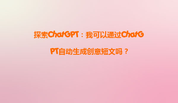 探索ChatGPT：我可以通过ChatGPT自动生成创意短文吗？