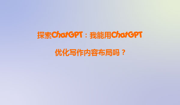 探索ChatGPT：我能用ChatGPT优化写作内容布局吗？