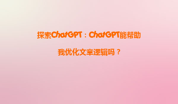 探索ChatGPT：ChatGPT能帮助我优化文章逻辑吗？