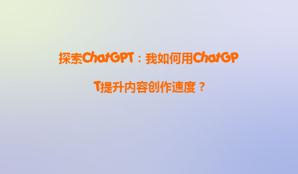 探索ChatGPT：我如何用ChatGPT提升内容创作速度？