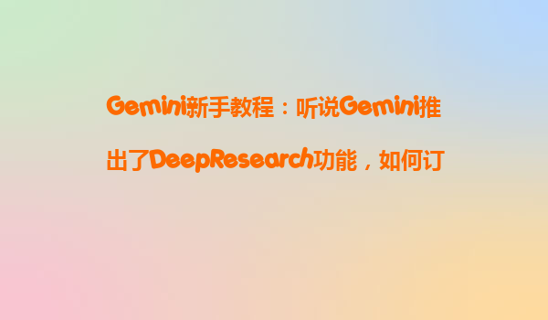 Gemini新手教程：听说Gemini推出了DeepResearch功能，如何订阅才能免费体验？