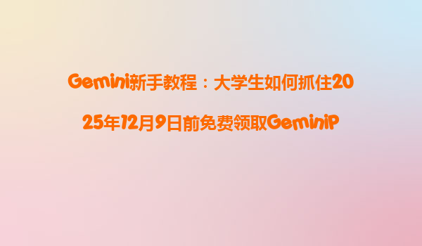 Gemini新手教程：大学生如何抓住2025年12月9日前免费领取GeminiPro的机会？