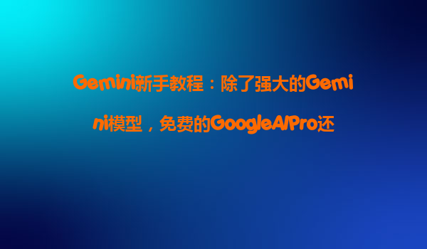 Gemini新手教程：除了强大的Gemini模型，免费的GoogleAIPro还附带哪些云端福利？