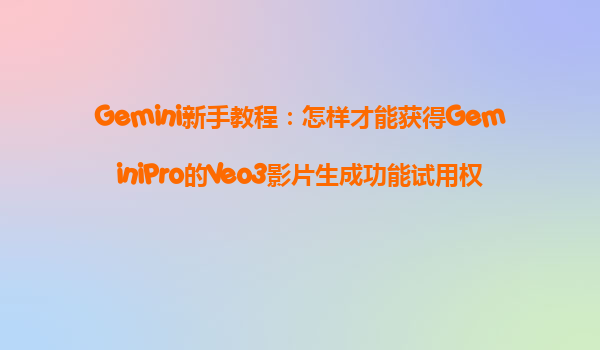 Gemini新手教程：怎样才能获得GeminiPro的Veo3影片生成功能试用权限？