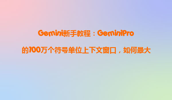 Gemini新手教程：GeminiPro的100万个符号单位上下文窗口，如何最大限度地利用？
