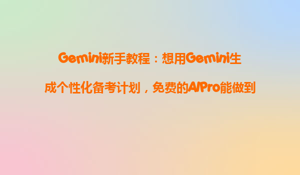 Gemini新手教程：想用Gemini生成个性化备考计划，免费的AIPro能做到哪些深度？