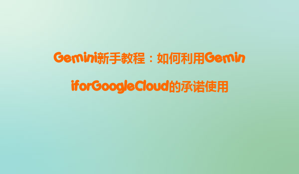 Gemini新手教程：如何利用GeminiforGoogleCloud的承诺使用折扣（CUD）来节省费用？