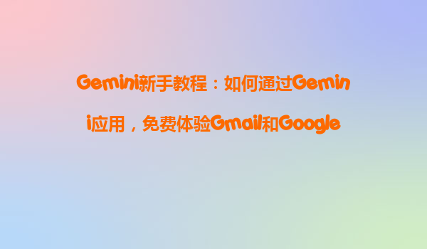 Gemini新手教程：如何通过Gemini应用，免费体验Gmail和GoogleDocs中的AI功能？
