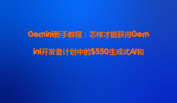Gemini新手教程：怎样才能获得Gemini开发者计划中的0生成式AI和Cloud赠金？