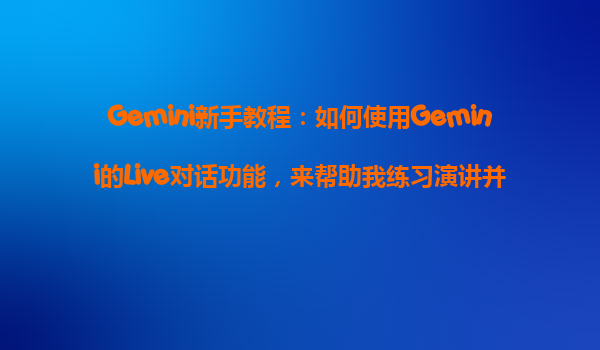 Gemini新手教程：如何使用Gemini的Live对话功能，来帮助我练习演讲并获得实时反馈？